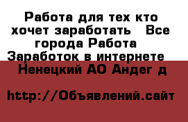 Работа для тех кто хочет заработать - Все города Работа » Заработок в интернете   . Ненецкий АО,Андег д.